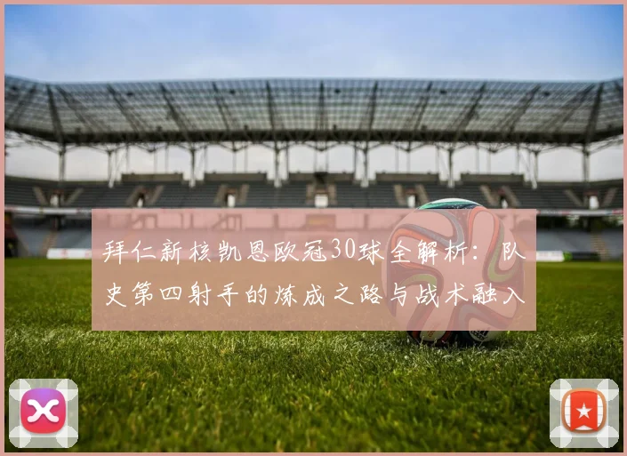 拜仁新核凯恩欧冠30球全解析：队史第四射手的炼成之路与战术融入