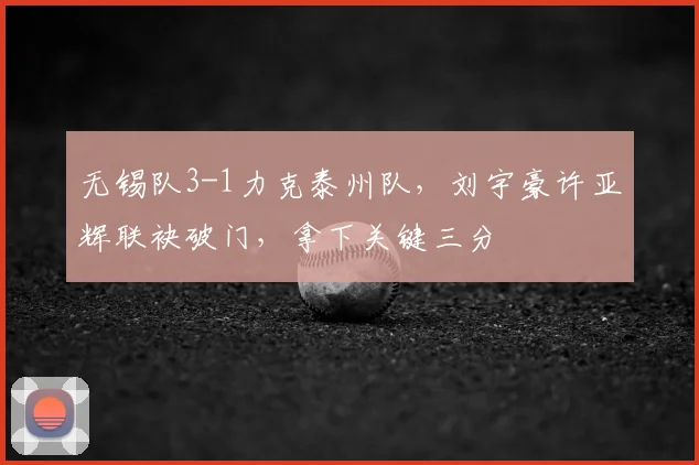 无锡队3-1力克泰州队，刘宇豪许亚辉联袂破门，拿下关键三分