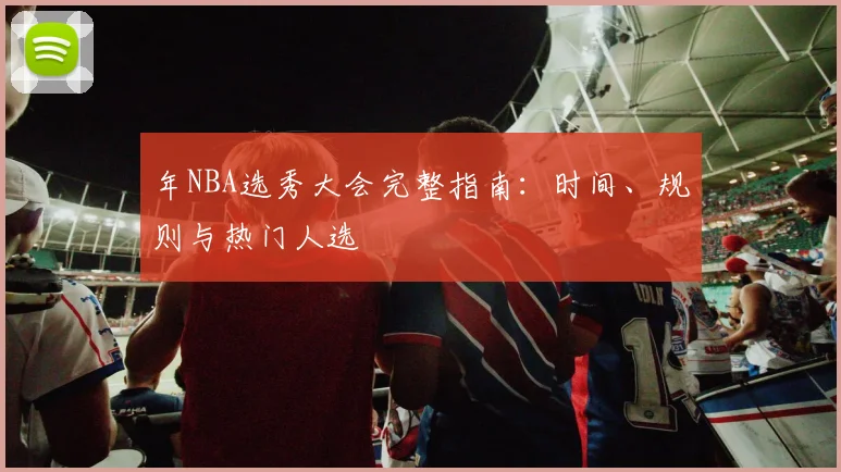 年NBA选秀大会完整指南：时间、规则与热门人选