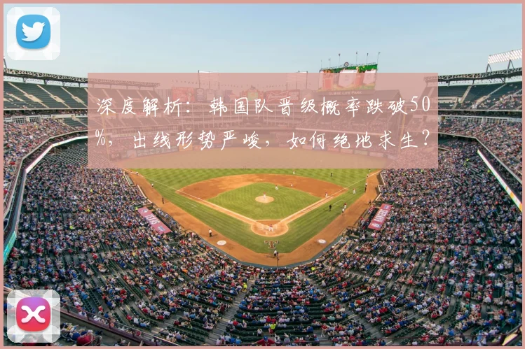 深度解析：韩国队晋级概率跌破50%，出线形势严峻，如何绝地求生？