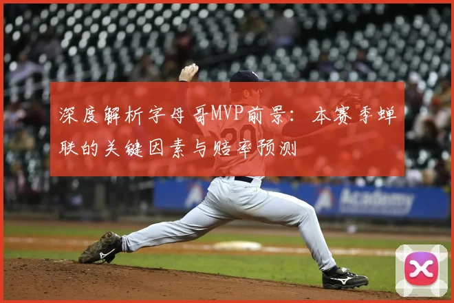 深度解析字母哥MVP前景：本赛季蝉联的关键因素与赔率预测