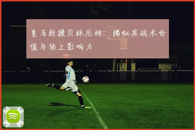 皇马新援贝林厄姆：揭秘其战术价值与场上影响力