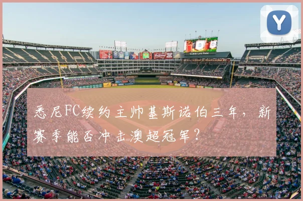 悉尼FC续约主帅基斯诺伯三年，新赛季能否冲击澳超冠军？