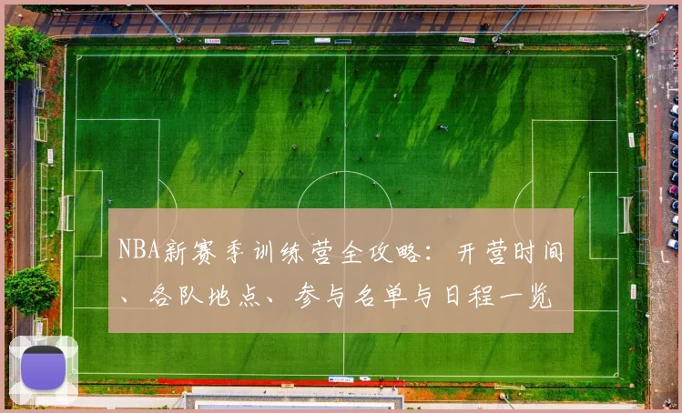 NBA新赛季训练营全攻略：开营时间、各队地点、参与名单与日程一览