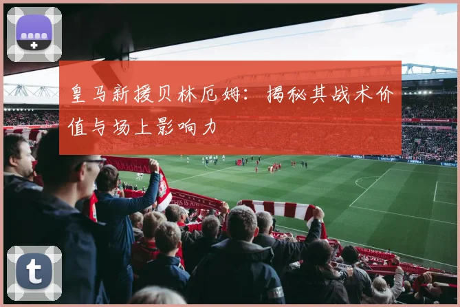 皇马新援贝林厄姆：揭秘其战术价值与场上影响力