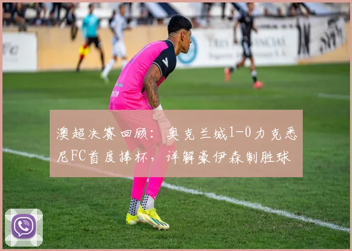 澳超决赛回顾:奥克兰城1-0力克悉尼FC首度捧杯,详解豪伊森制胜球与比赛关键点