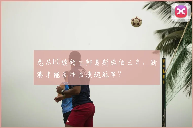 悉尼FC续约主帅基斯诺伯三年，新赛季能否冲击澳超冠军？