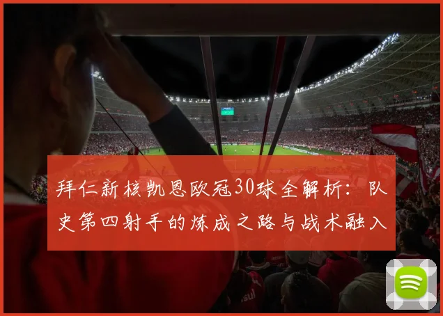 拜仁新核凯恩欧冠30球全解析：队史第四射手的炼成之路与战术融入